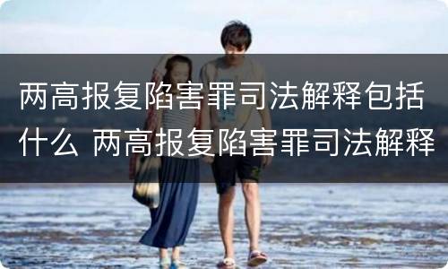 两高报复陷害罪司法解释包括什么 两高报复陷害罪司法解释包括什么