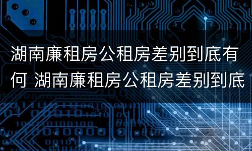 湖南廉租房公租房差别到底有何 湖南廉租房公租房差别到底有何不同