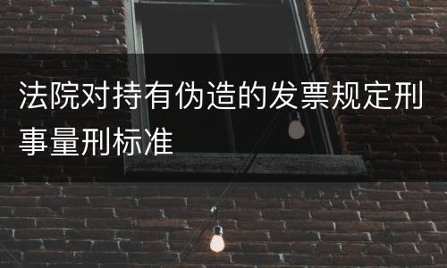 法院对持有伪造的发票规定刑事量刑标准