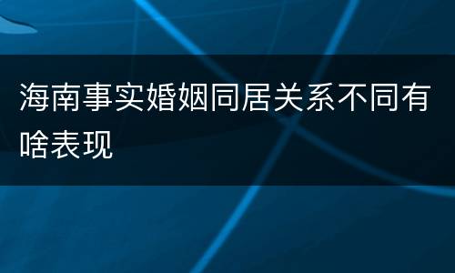 海南事实婚姻同居关系不同有啥表现