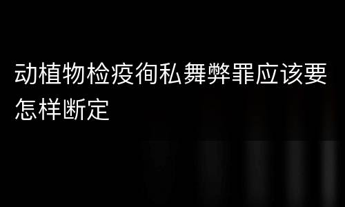 动植物检疫徇私舞弊罪应该要怎样断定