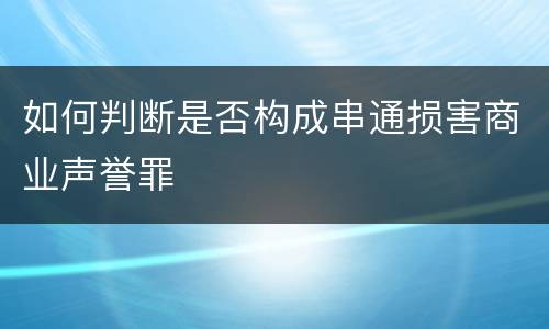 如何判断是否构成串通损害商业声誉罪