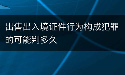 出售出入境证件行为构成犯罪的可能判多久