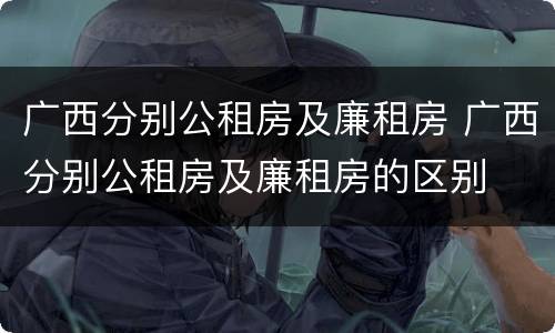 广西分别公租房及廉租房 广西分别公租房及廉租房的区别