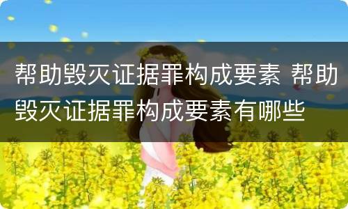 帮助毁灭证据罪构成要素 帮助毁灭证据罪构成要素有哪些