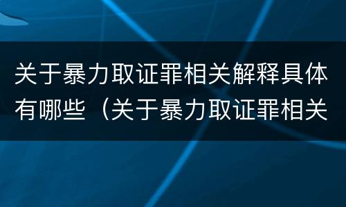 关于暴力取证罪相关解释具体有哪些（关于暴力取证罪相关解释具体有哪些要求）