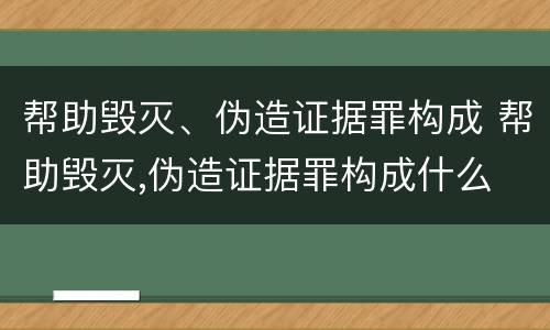 帮助毁灭、伪造证据罪构成 帮助毁灭,伪造证据罪构成什么