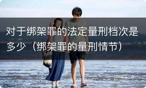 对于绑架罪的法定量刑档次是多少（绑架罪的量刑情节）