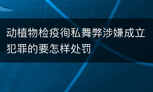 动植物检疫徇私舞弊涉嫌成立犯罪的要怎样处罚
