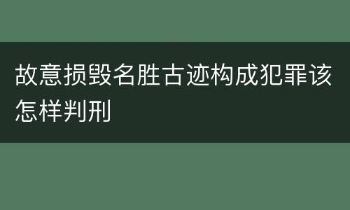 故意损毁名胜古迹构成犯罪该怎样判刑
