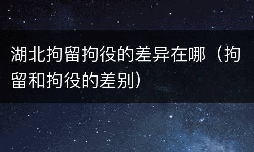 湖北拘留拘役的差异在哪（拘留和拘役的差别）