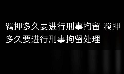 羁押多久要进行刑事拘留 羁押多久要进行刑事拘留处理