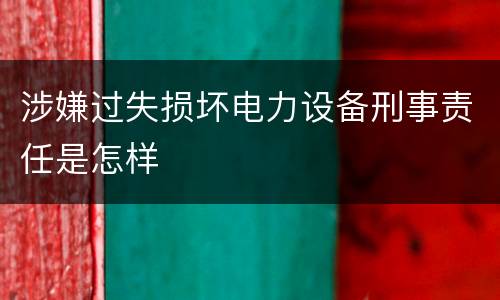 涉嫌过失损坏电力设备刑事责任是怎样