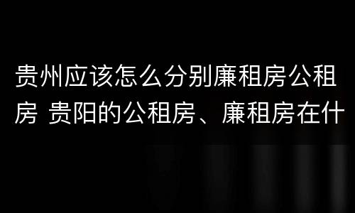 贵州应该怎么分别廉租房公租房 贵阳的公租房、廉租房在什么地方?