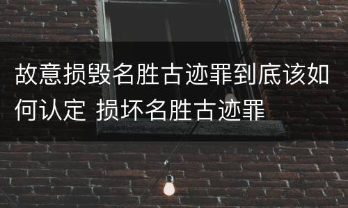故意损毁名胜古迹罪到底该如何认定 损坏名胜古迹罪