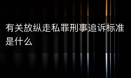 有关放纵走私罪刑事追诉标准是什么