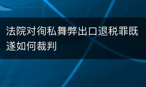 法院对徇私舞弊出口退税罪既遂如何裁判
