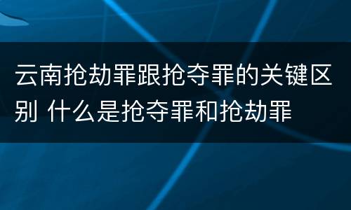 云南抢劫罪跟抢夺罪的关键区别 什么是抢夺罪和抢劫罪