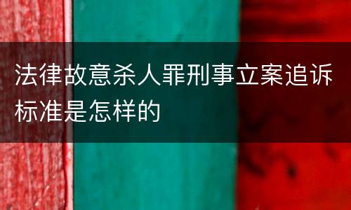 法律故意杀人罪刑事立案追诉标准是怎样的