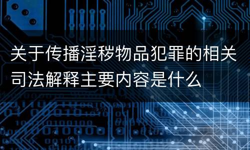 关于传播淫秽物品犯罪的相关司法解释主要内容是什么