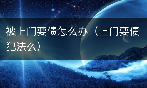 被上门要债怎么办（上门要债犯法么）