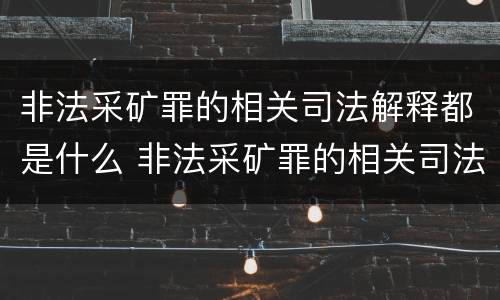 非法采矿罪的相关司法解释都是什么 非法采矿罪的相关司法解释都是什么内容