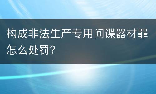 构成非法生产专用间谍器材罪怎么处罚？