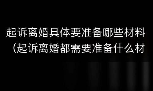 起诉离婚具体要准备哪些材料（起诉离婚都需要准备什么材料）