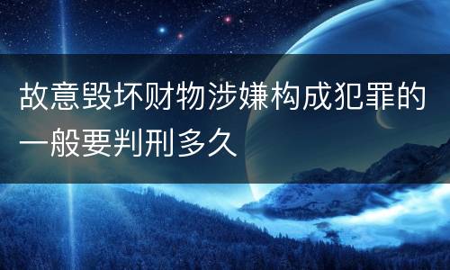 故意毁坏财物涉嫌构成犯罪的一般要判刑多久