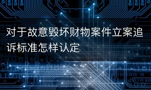 对于故意毁坏财物案件立案追诉标准怎样认定