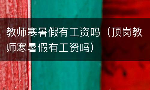 教师寒暑假有工资吗（顶岗教师寒暑假有工资吗）