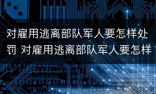 对雇用逃离部队军人要怎样处罚 对雇用逃离部队军人要怎样处罚才能入党