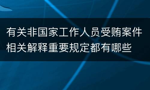 有关非国家工作人员受贿案件相关解释重要规定都有哪些