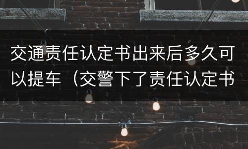 交通责任认定书出来后多久可以提车（交警下了责任认定书后,多久可以提车）