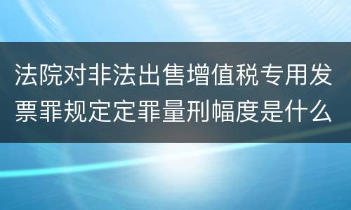 法院对非法出售增值税专用发票罪规定定罪量刑幅度是什么样