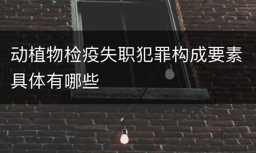 动植物检疫失职犯罪构成要素具体有哪些