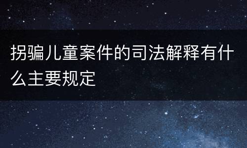 拐骗儿童案件的司法解释有什么主要规定