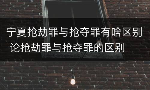 宁夏抢劫罪与抢夺罪有啥区别 论抢劫罪与抢夺罪的区别