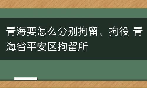 青海要怎么分别拘留、拘役 青海省平安区拘留所