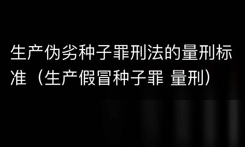 生产伪劣种子罪刑法的量刑标准（生产假冒种子罪 量刑）