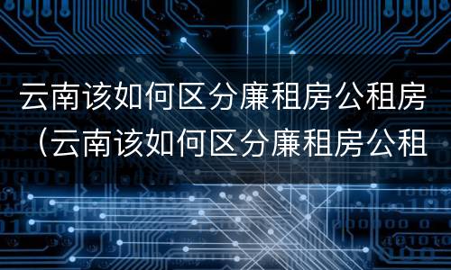 云南该如何区分廉租房公租房（云南该如何区分廉租房公租房和商品房）