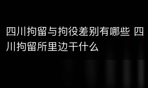 四川拘留与拘役差别有哪些 四川拘留所里边干什么