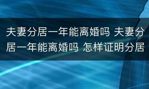 夫妻分居一年能离婚吗 夫妻分居一年能离婚吗 怎样证明分居一年