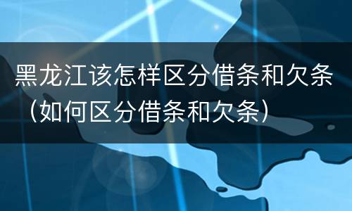 黑龙江该怎样区分借条和欠条（如何区分借条和欠条）