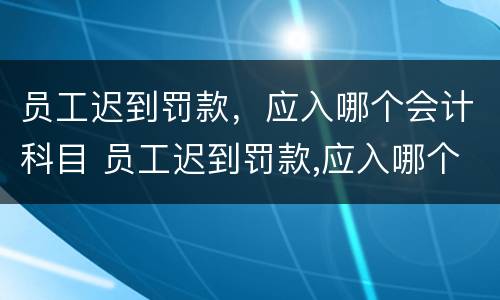 员工迟到罚款，应入哪个会计科目 员工迟到罚款,应入哪个会计科目中