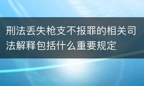 刑法丢失枪支不报罪的相关司法解释包括什么重要规定