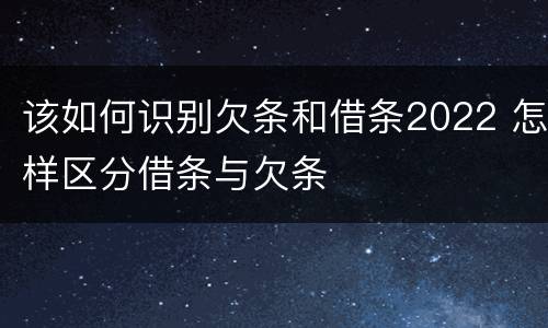该如何识别欠条和借条2022 怎样区分借条与欠条