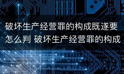 破坏生产经营罪的构成既遂要怎么判 破坏生产经营罪的构成既遂要怎么判定