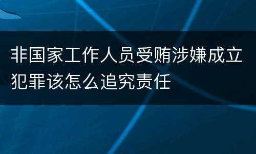 非国家工作人员受贿涉嫌成立犯罪该怎么追究责任