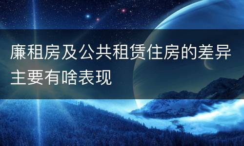 廉租房及公共租赁住房的差异主要有啥表现